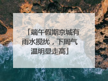 端午假期京城有雨水搅扰，下周气温明显走高