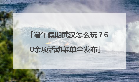 端午假期武汉怎么玩？60余项活动菜单全发布