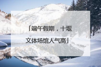 端午假期，十堰文体场馆人气高