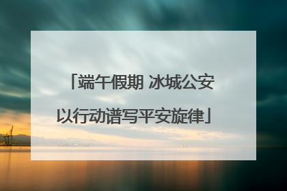端午假期 冰城公安以行动谱写平安旋律
