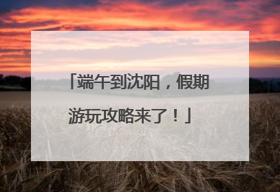 端午到沈阳，假期游玩攻略来了！