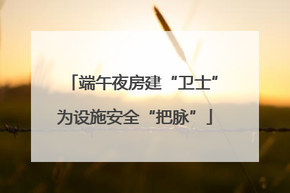 端午夜房建“卫士”为设施安全“把脉”