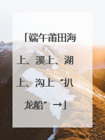 端午莆田海上、溪上、湖上、沟上“扒龙船”→