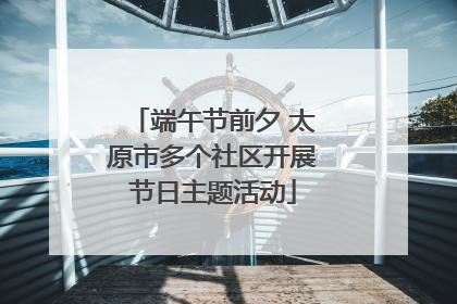 端午节前夕 太原市多个社区开展节日主题活动