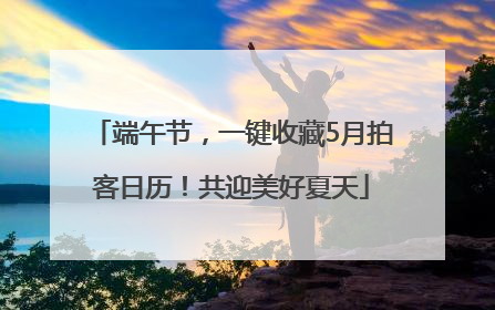 端午节，一键收藏5月拍客日历！共迎美好夏天