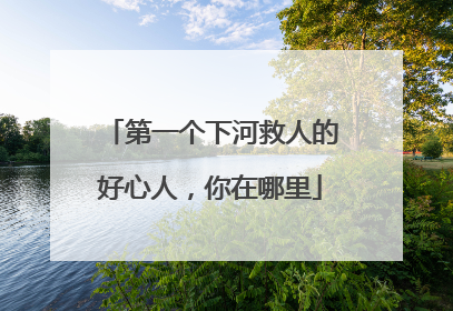 第一个下河救人的好心人，你在哪里