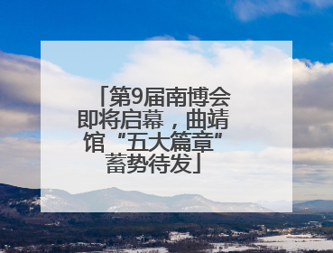 第9届南博会即将启幕，曲靖馆“五大篇章”蓄势待发