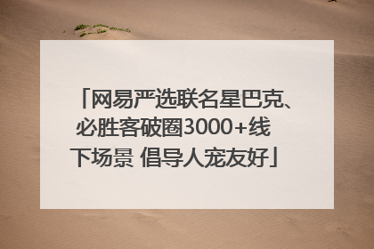 网易严选联名星巴克、必胜客破圈3000+线下场景 倡导人宠友好