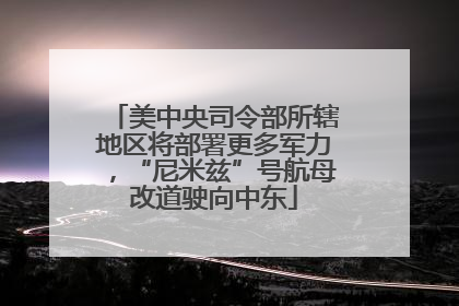 美中央司令部所辖地区将部署更多军力，“尼米兹”号航母改道驶向中东