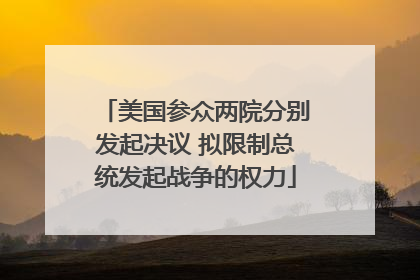 美国参众两院分别发起决议 拟限制总统发起战争的权力