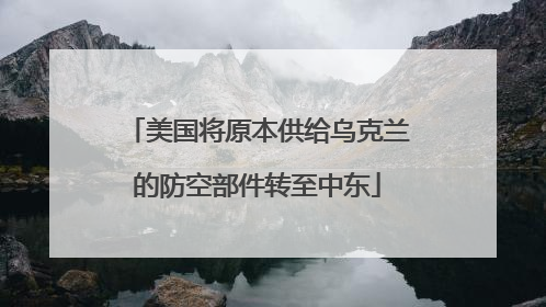 美国将原本供给乌克兰的防空部件转至中东