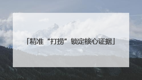 精准“打捞”锁定核心证据