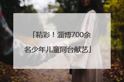 精彩！淄博700余名少年儿童同台献艺
