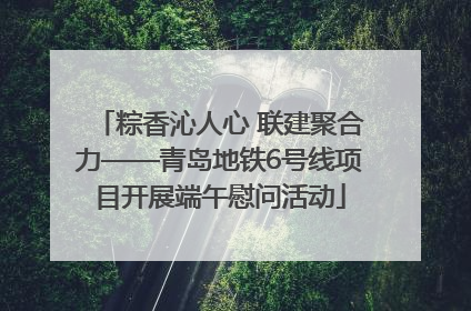 粽香沁人心 联建聚合力——青岛地铁6号线项目开展端午慰问活动