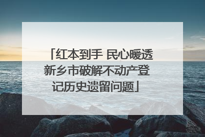 红本到手 民心暖透 新乡市破解不动产登记历史遗留问题