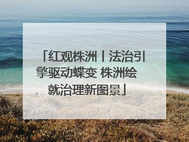 红观株洲丨法治引擎驱动蝶变 株洲绘就治理新图景