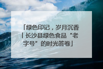 绿色印记，岁月沉香丨长沙县绿色食品“老字号”的时光答卷