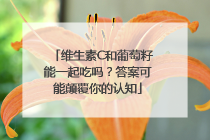 维生素C和葡萄籽能一起吃吗？答案可能颠覆你的认知