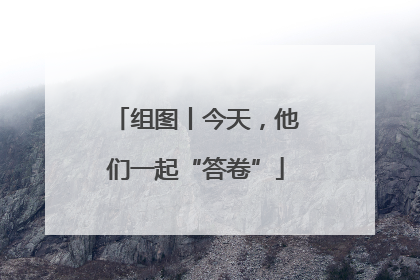 组图丨今天，他们一起“答卷”