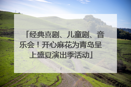经典喜剧、儿童剧、音乐会！开心麻花为青岛呈上盛夏演出季活动