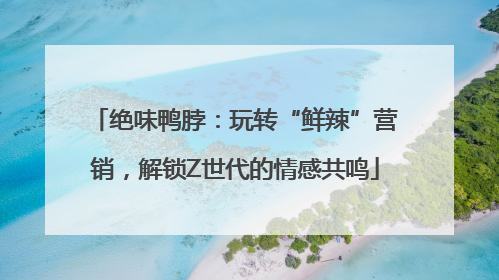 绝味鸭脖：玩转“鲜辣”营销，解锁Z世代的情感共鸣