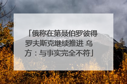 俄称在第聂伯罗彼得罗夫斯克继续推进 乌方：与事实完全不符