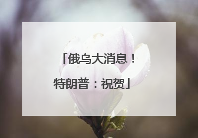 俄乌大消息！特朗普：祝贺
