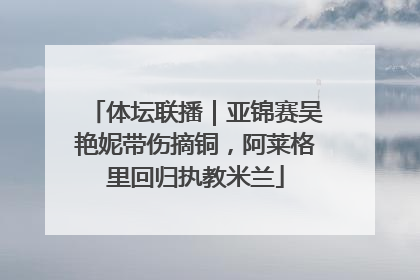 体坛联播｜亚锦赛吴艳妮带伤摘铜，阿莱格里回归执教米兰