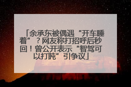 余承东被偶遇“开车睡着”？网友称打招呼后秒回！曾公开表示“智驾可以打盹”引争议