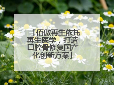 佰傲再生依托再生医学，打造口腔骨修复国产化创新方案