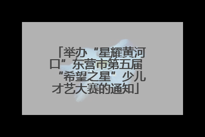 举办“星耀黄河口”东营市第五届“希望之星”少儿才艺大赛的通知