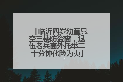 临沂四岁幼童悬空三楼防盗窗，退伍老兵窗外托举二十分钟化险为夷