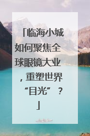 临海小城如何聚焦全球眼镜大业，重塑世界“目光”？