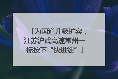 为国道升级扩容，江苏沪武高速常州一标按下“快进键”