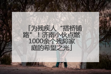 为残疾人“搭桥铺路”！济南小伙点燃1000余个残障家庭的希望之光