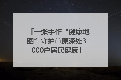 一张手作“健康地图”守护草原深处3000户居民健康