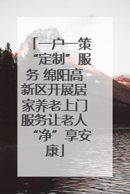 一户一策“定制”服务 绵阳高新区开展居家养老上门服务让老人“净”享安康