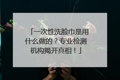 一次性洗脸巾是用什么做的？专业检测机构揭开真相！