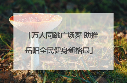 万人同跳广场舞 助推岳阳全民健身新格局