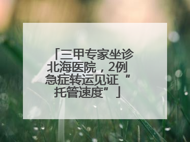 三甲专家坐诊北海医院，2例急症转运见证“托管速度”