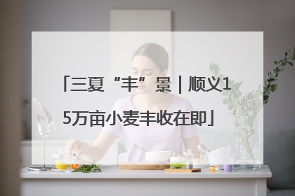 三夏“丰”景｜顺义15万亩小麦丰收在即