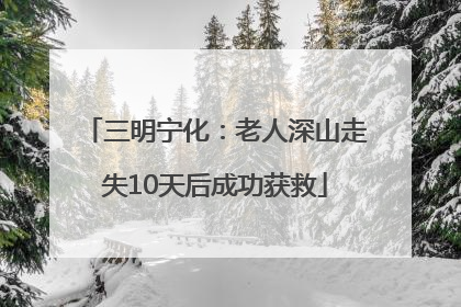 三明宁化：老人深山走失10天后成功获救