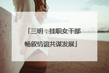 三明：挂职女干部畅叙情谊共谋发展