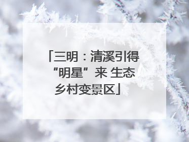 三明：清溪引得“明星”来 生态乡村变景区