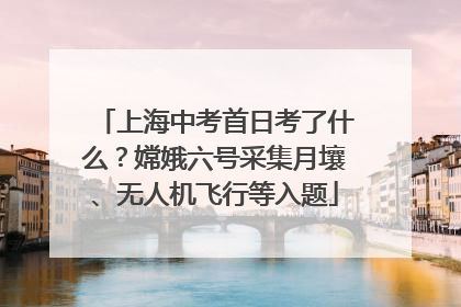 上海中考首日考了什么？嫦娥六号采集月壤、无人机飞行等入题