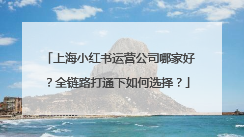 上海小红书运营公司哪家好？全链路打通下如何选择？