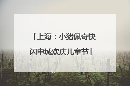 上海：小猪佩奇快闪申城欢庆儿童节