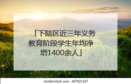 下陆区近三年义务教育阶段学生年均净增1400余人