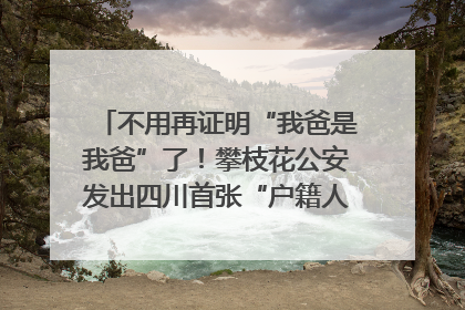 不用再证明“我爸是我爸”了！攀枝花公安发出四川首张“户籍人口直系亲属关系谱”