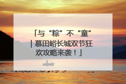 与“粽”不“童”｜慕田峪长城双节狂欢攻略来袭！